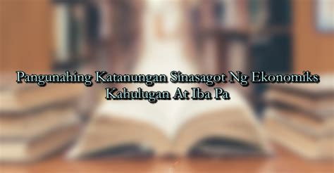 Pangunahing Katanungan Sinasagot Ng Ekonomiks – Kahulugan .